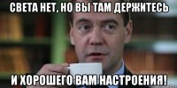 света нет, но вы там держитесь и хорошего вам настроения!