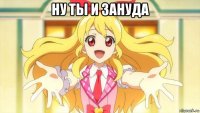 ну ты и зануда 