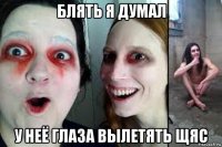 блять я думал у неё глаза вылетять щяс