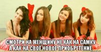  смотри на женщину не как на самку а как на своё новое приобретение