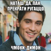 наташ, да, лан, прекрати ругаццо чмоки, димон