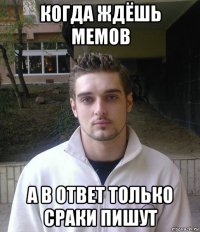 когда ждёшь мемов а в ответ только сраки пишут