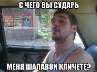 с чего вы сударь меня шалавой кличете?