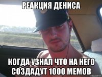 реакция дениса когда узнал что на него создадут 1000 мемов