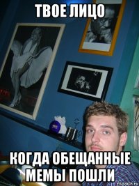 твое лицо когда обещанные мемы пошли