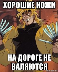 хорошие ножи на дороге не валяются