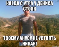 когда с утра у дениса стояк твоему анусу не устоять никак!