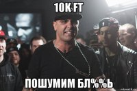 10k ft пошумим бл%%ь