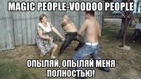 magic people-voodoo people опыляй, опыляй меня полностью!