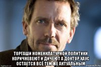  торгаши номенклатурной политики коричневеют и дичеют а доктор хаус остается всё тем же актуальным