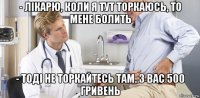 - лікарю, коли я тут торкаюсь, то мене болить - тоді не торкайтесь там. з вас 500 гривень