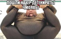 пошли нахер дегенираты чмоявы 
