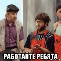  работайте ребята