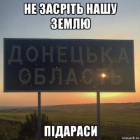 не засріть нашу землю підараси