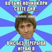 во тьме ночной,при свете дня... в кс без перерыва играю я