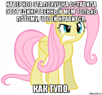 наверное эта лохушка оставила этот единственный мем только потому, что ей нравится. как тупо.