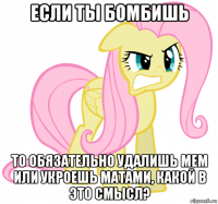 если ты бомбишь то обязательно удалишь мем или укроешь матами, какой в это смысл?