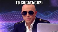го сосаться?) 