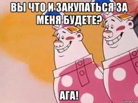 вы что и закупаться за меня будете? ага!