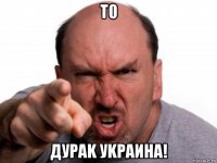 т0 дураk уkраина!