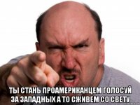  ты стань проамериканцем голосуй за западных а то сживем со свету