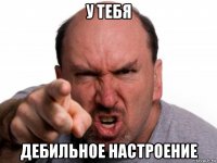 у тебя дебильное настроение