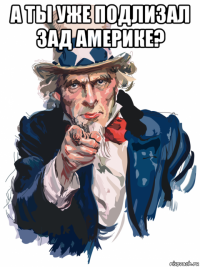 а ты уже подлизал зад америке? 