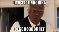 что этот япошка себе позволяет