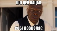 що цей кацап собі дозволяє