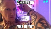джигурда уже не тот