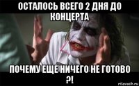 осталось всего 2 дня до концерта почему еще ничего не готово ?!
