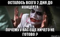 осталось всего 2 дня до концерта почему у вас еще ничего не готово ?