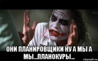  они планировщики ну а мы а мы...планокуры...