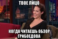 твое лицо когда читаешь обзор грибоедова