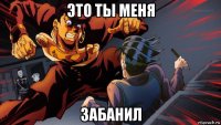 это ты меня забанил