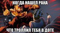 когда нашел рака что троллил тебя в доте