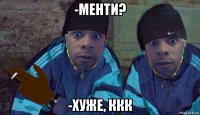 -менти? -хуже, ккк