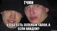 тчми у тебе есть зеленый талон, а если найдем?