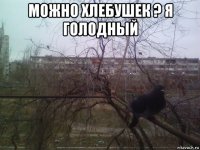 можно хлебушек ? я голодный 
