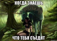 когда знаешь что тебя съедят