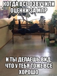 когда все озвучили оценки за мпр и ты делаешь вид, что у тебя тоже все хорошо