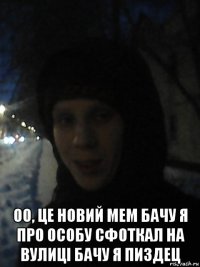  оо, це новий мем бачу я про особу сфоткал на вулиці бачу я пиздец