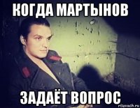когда мартынов задаёт вопрос