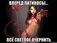вперед латиносы... всё светлое очернить