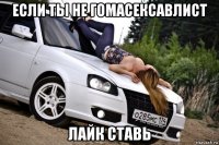 если ты не гомасексавлист лайк ставь