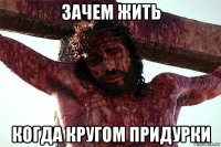 зачем жить когда кругом придурки