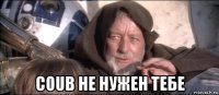  coub не нужен тебе