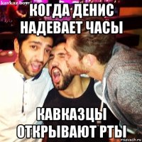 когда денис надевает часы кавказцы открывают рты