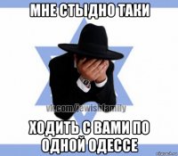 мне стыдно таки ходить с вами по одной одессе