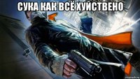 сука как всё хуйствено 